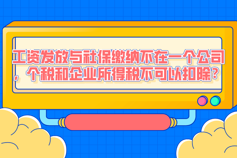 工资发放与社保缴纳不在一个公司，个税和企业所得税不可以扣除？
