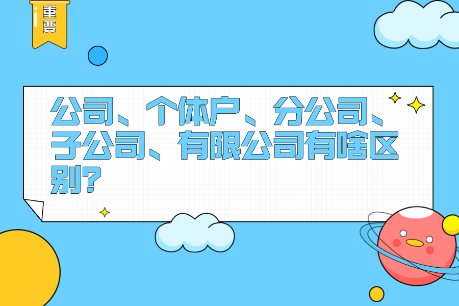 最全总结！公司、个体户、分公司、子公司、有限公司有啥区别？今天统一回复！