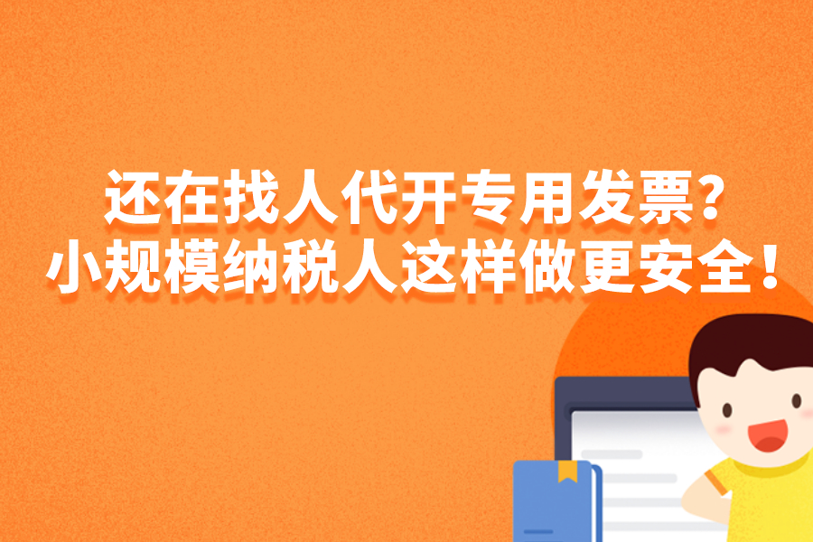 还在找人代开专用发票？小规模纳税人这样做更安全！