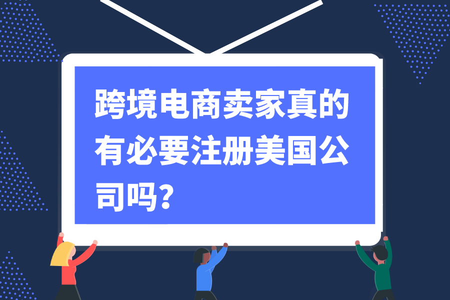 跨境电商卖家真的有必要注册美国公司吗？